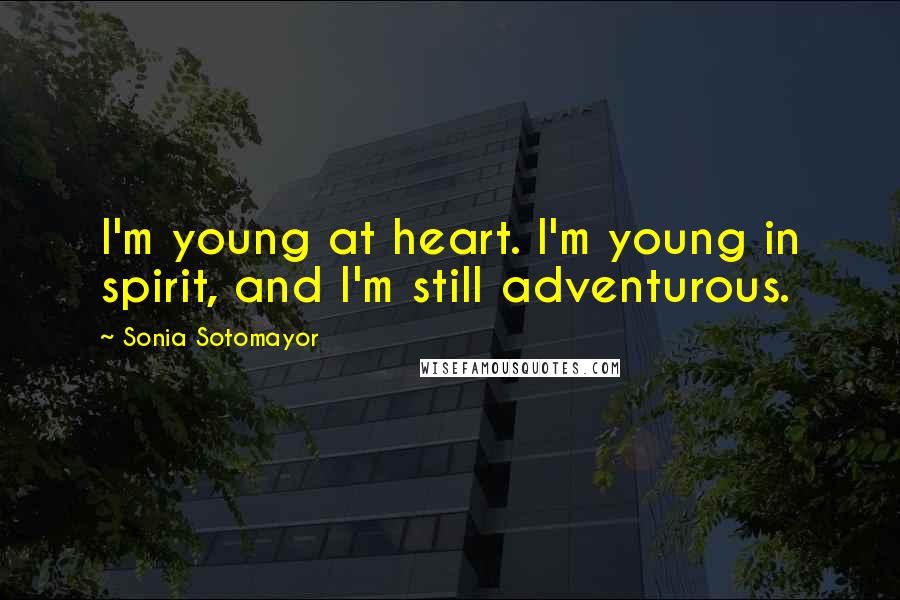 Sonia Sotomayor Quotes: I'm young at heart. I'm young in spirit, and I'm still adventurous.