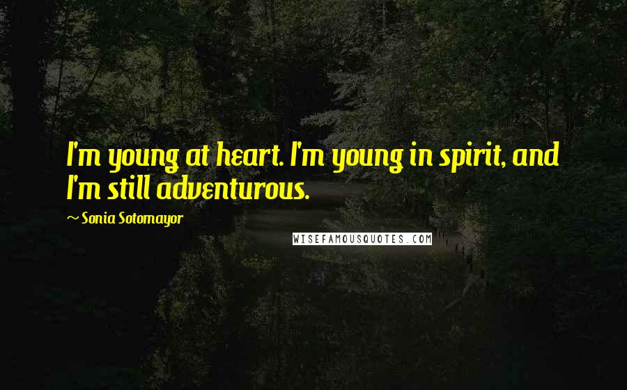 Sonia Sotomayor Quotes: I'm young at heart. I'm young in spirit, and I'm still adventurous.