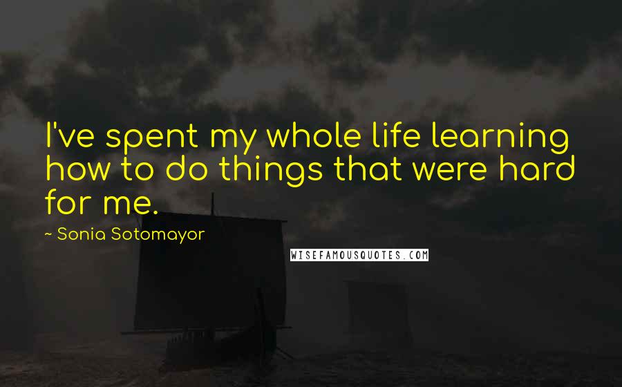 Sonia Sotomayor Quotes: I've spent my whole life learning how to do things that were hard for me.