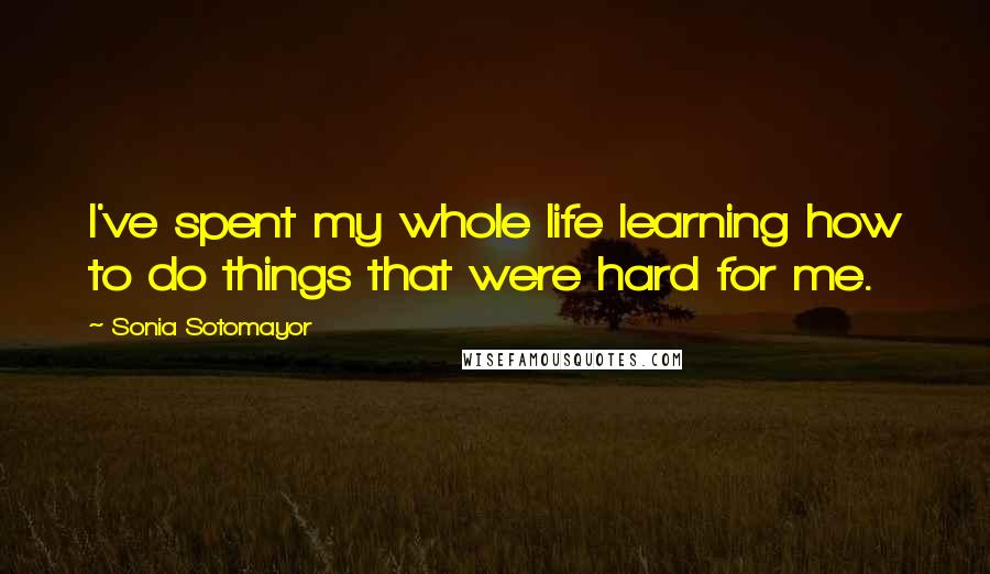 Sonia Sotomayor Quotes: I've spent my whole life learning how to do things that were hard for me.