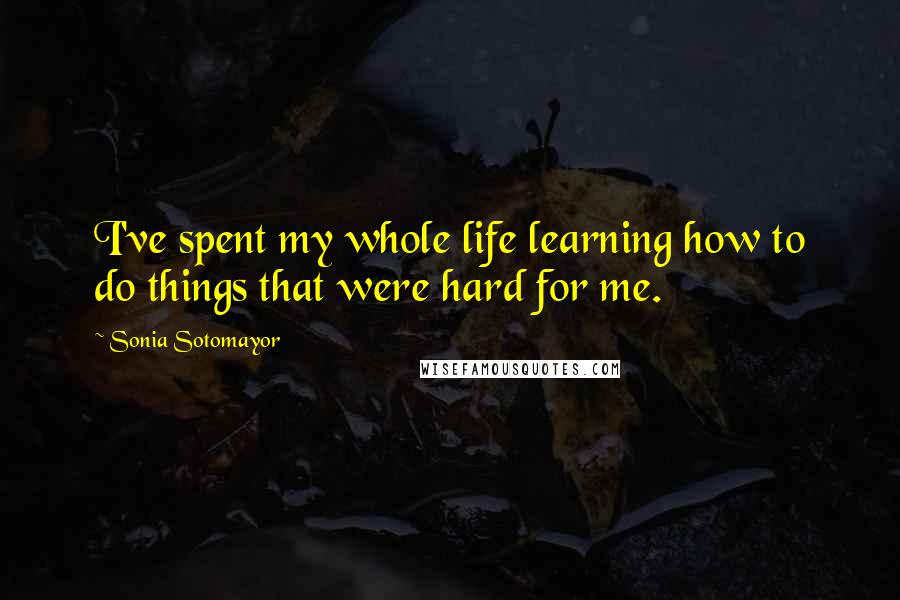 Sonia Sotomayor Quotes: I've spent my whole life learning how to do things that were hard for me.