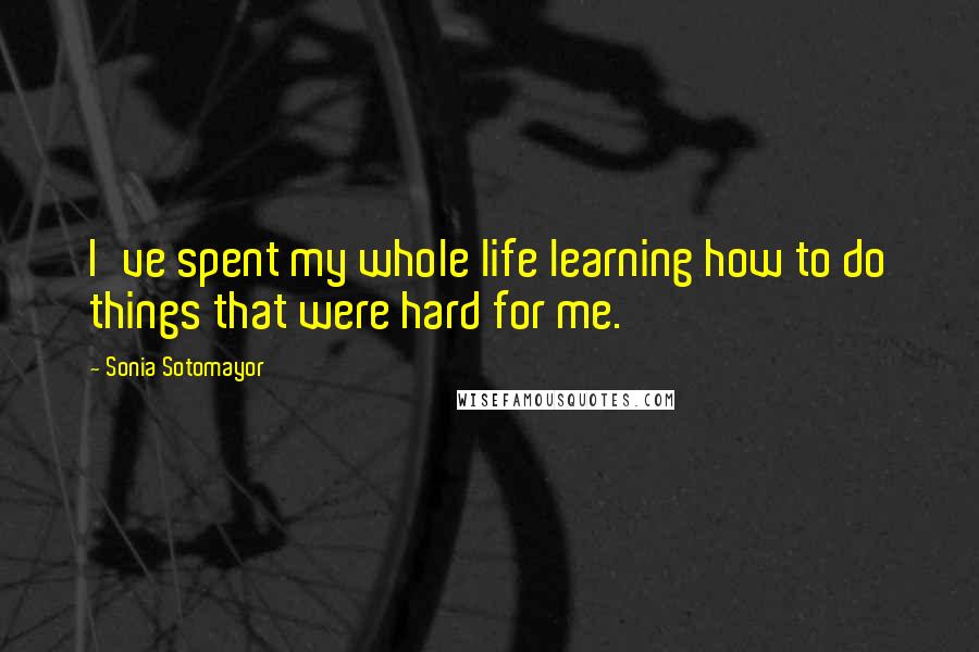 Sonia Sotomayor Quotes: I've spent my whole life learning how to do things that were hard for me.