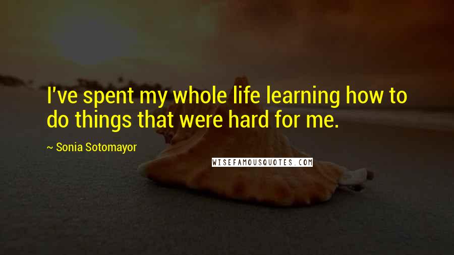 Sonia Sotomayor Quotes: I've spent my whole life learning how to do things that were hard for me.