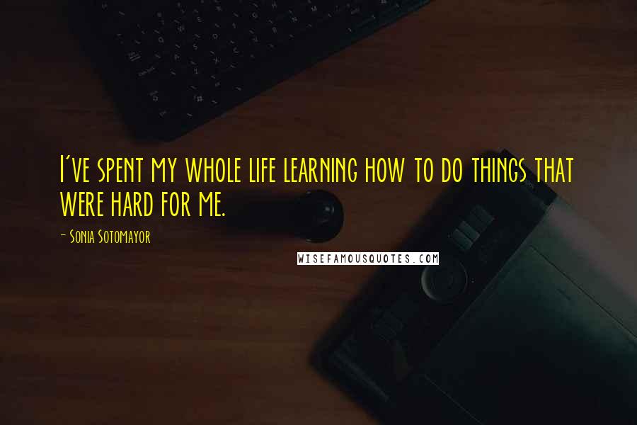 Sonia Sotomayor Quotes: I've spent my whole life learning how to do things that were hard for me.