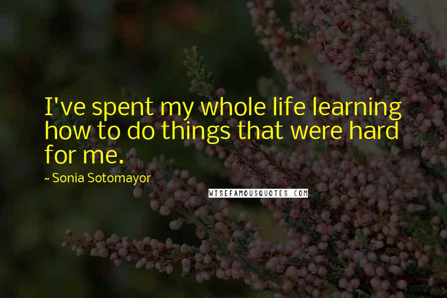 Sonia Sotomayor Quotes: I've spent my whole life learning how to do things that were hard for me.