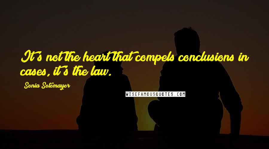 Sonia Sotomayor Quotes: It's not the heart that compels conclusions in cases, it's the law.