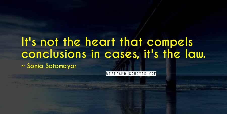 Sonia Sotomayor Quotes: It's not the heart that compels conclusions in cases, it's the law.