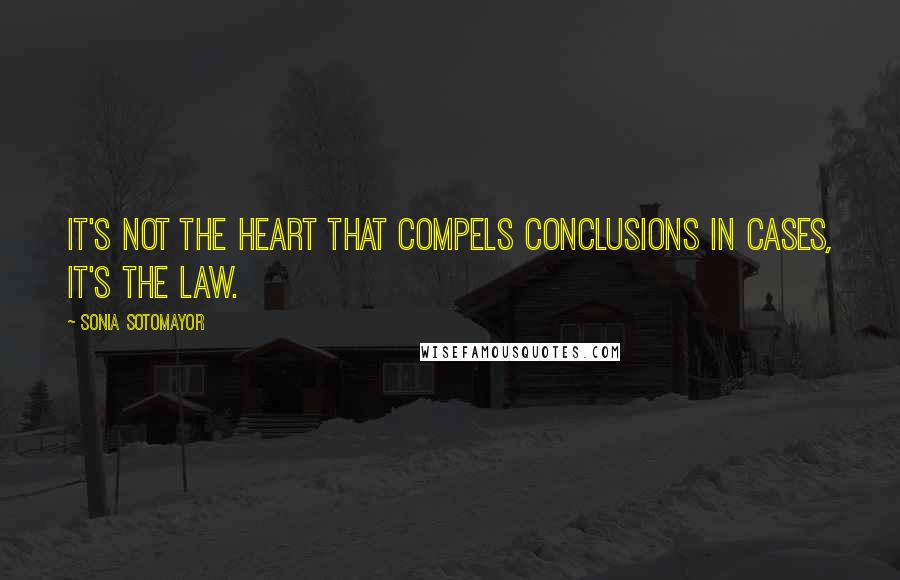 Sonia Sotomayor Quotes: It's not the heart that compels conclusions in cases, it's the law.