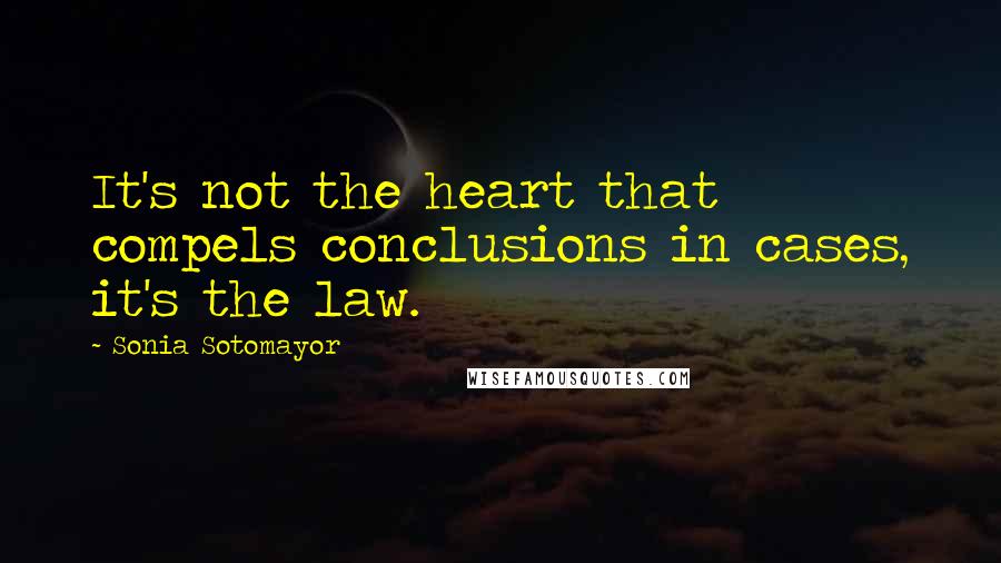 Sonia Sotomayor Quotes: It's not the heart that compels conclusions in cases, it's the law.