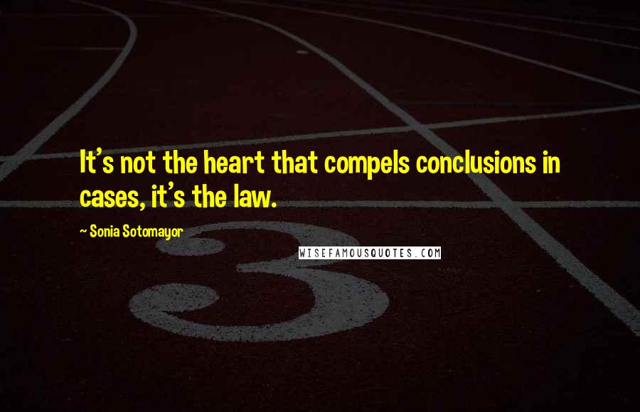 Sonia Sotomayor Quotes: It's not the heart that compels conclusions in cases, it's the law.