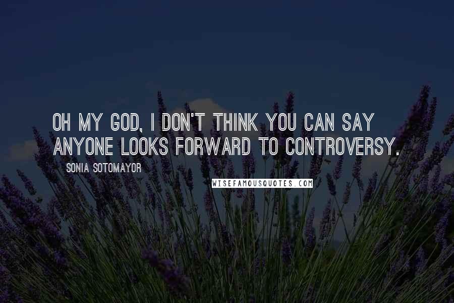 Sonia Sotomayor Quotes: Oh my God, I don't think you can say anyone looks forward to controversy.