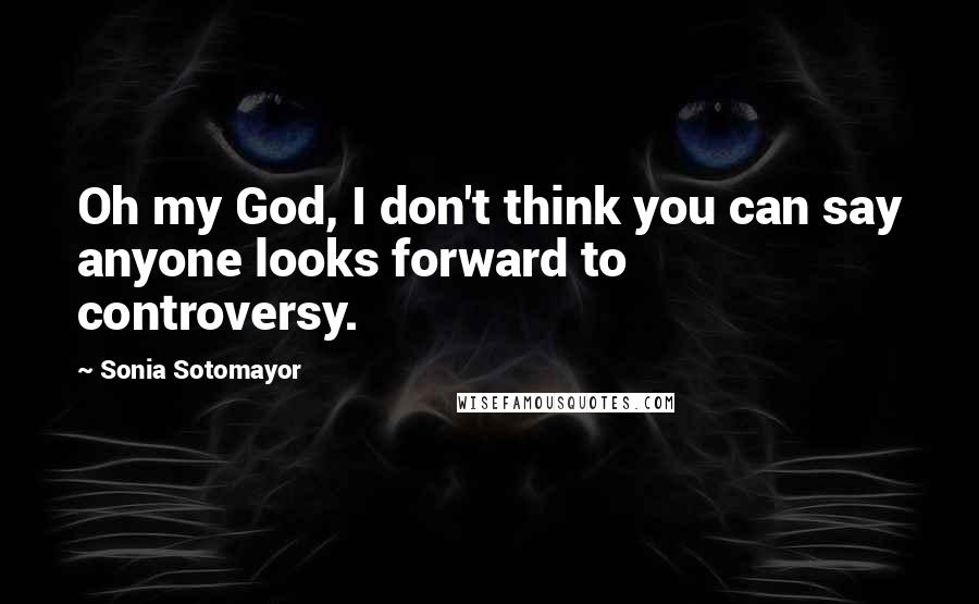 Sonia Sotomayor Quotes: Oh my God, I don't think you can say anyone looks forward to controversy.