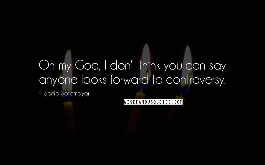 Sonia Sotomayor Quotes: Oh my God, I don't think you can say anyone looks forward to controversy.