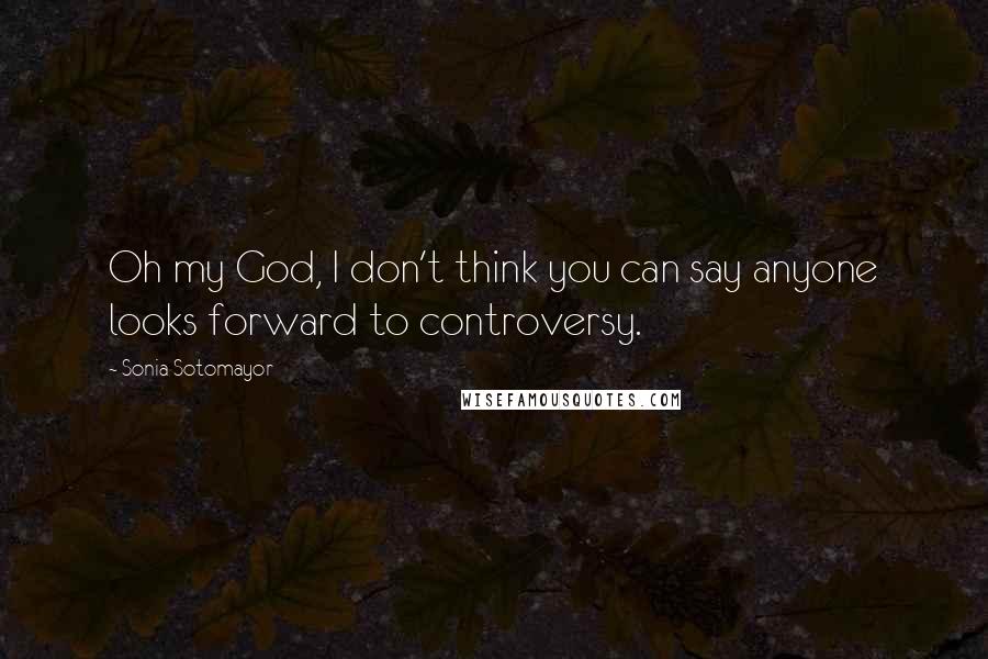 Sonia Sotomayor Quotes: Oh my God, I don't think you can say anyone looks forward to controversy.