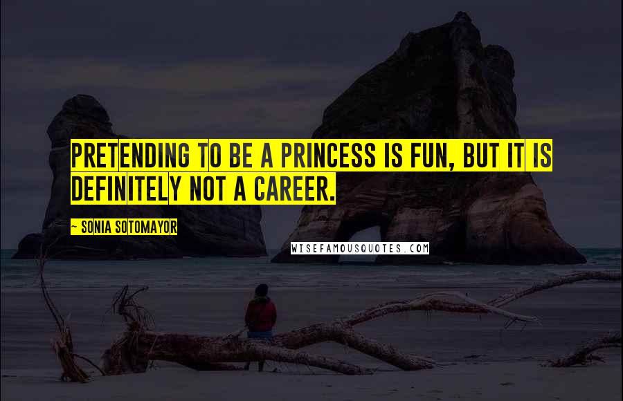 Sonia Sotomayor Quotes: Pretending to be a princess is fun, but it is definitely not a career.