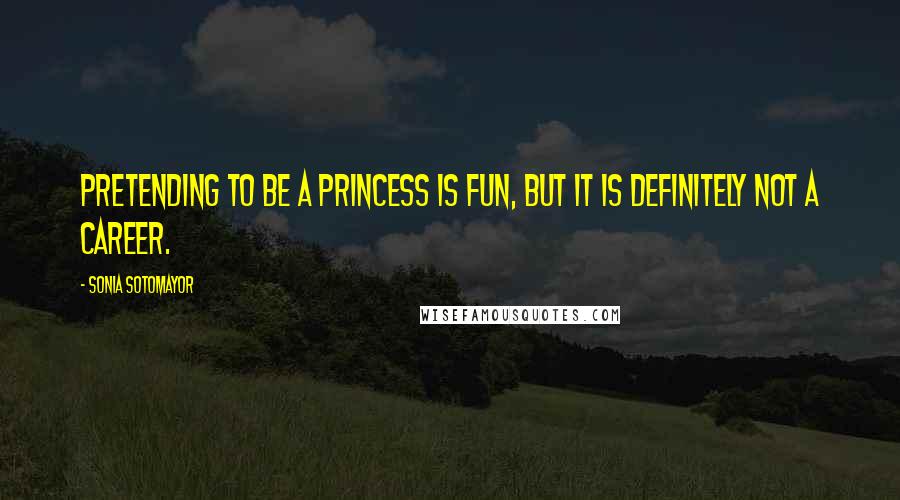 Sonia Sotomayor Quotes: Pretending to be a princess is fun, but it is definitely not a career.