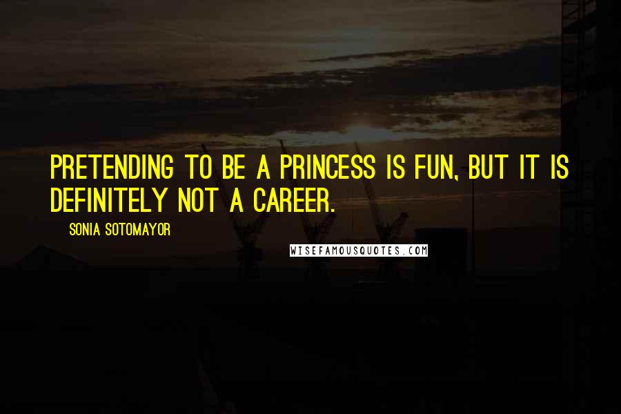 Sonia Sotomayor Quotes: Pretending to be a princess is fun, but it is definitely not a career.