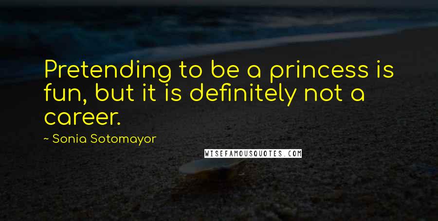 Sonia Sotomayor Quotes: Pretending to be a princess is fun, but it is definitely not a career.