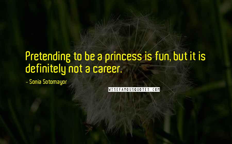 Sonia Sotomayor Quotes: Pretending to be a princess is fun, but it is definitely not a career.