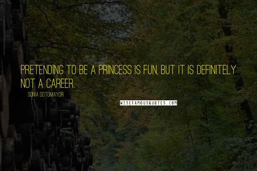 Sonia Sotomayor Quotes: Pretending to be a princess is fun, but it is definitely not a career.