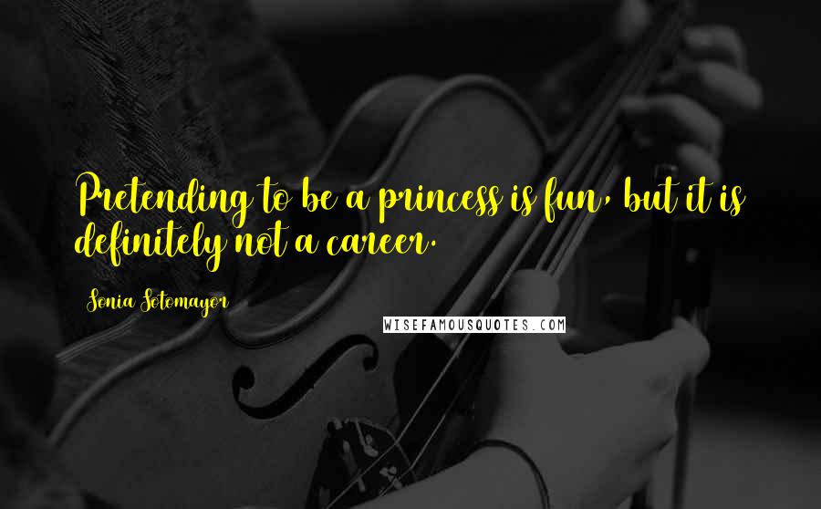 Sonia Sotomayor Quotes: Pretending to be a princess is fun, but it is definitely not a career.