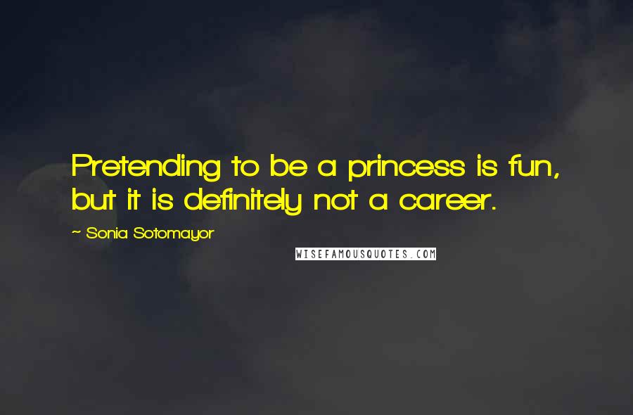 Sonia Sotomayor Quotes: Pretending to be a princess is fun, but it is definitely not a career.