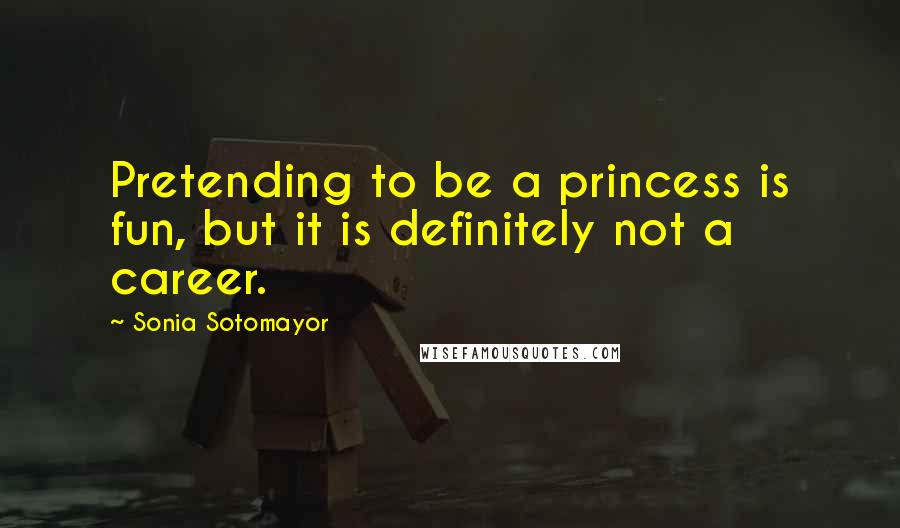 Sonia Sotomayor Quotes: Pretending to be a princess is fun, but it is definitely not a career.