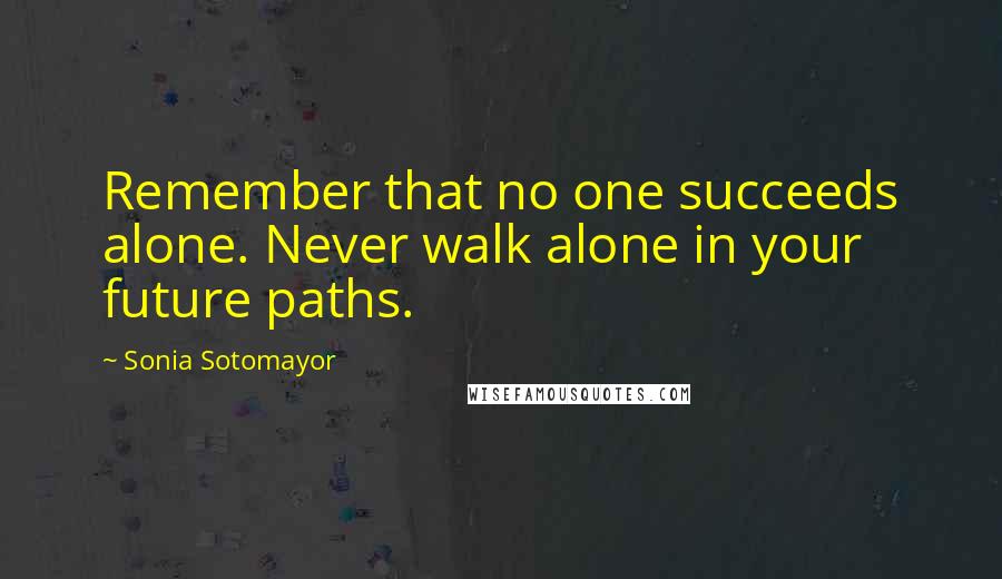 Sonia Sotomayor Quotes: Remember that no one succeeds alone. Never walk alone in your future paths.