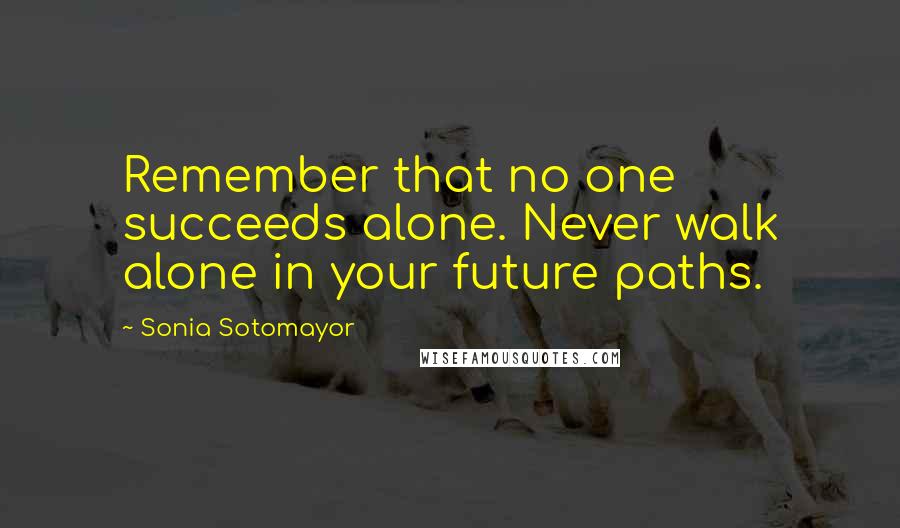 Sonia Sotomayor Quotes: Remember that no one succeeds alone. Never walk alone in your future paths.