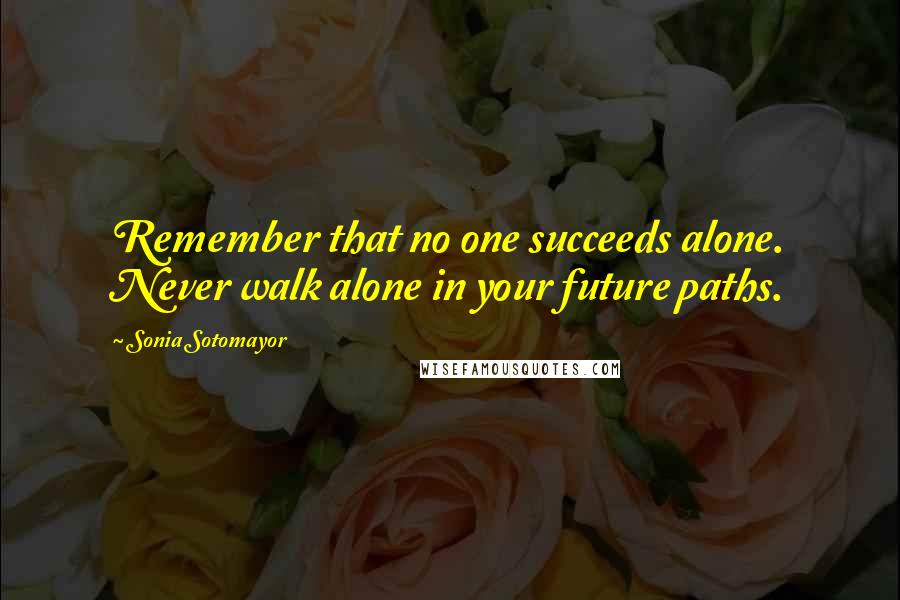 Sonia Sotomayor Quotes: Remember that no one succeeds alone. Never walk alone in your future paths.