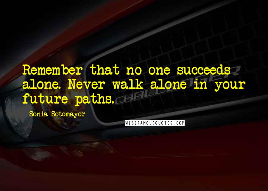 Sonia Sotomayor Quotes: Remember that no one succeeds alone. Never walk alone in your future paths.