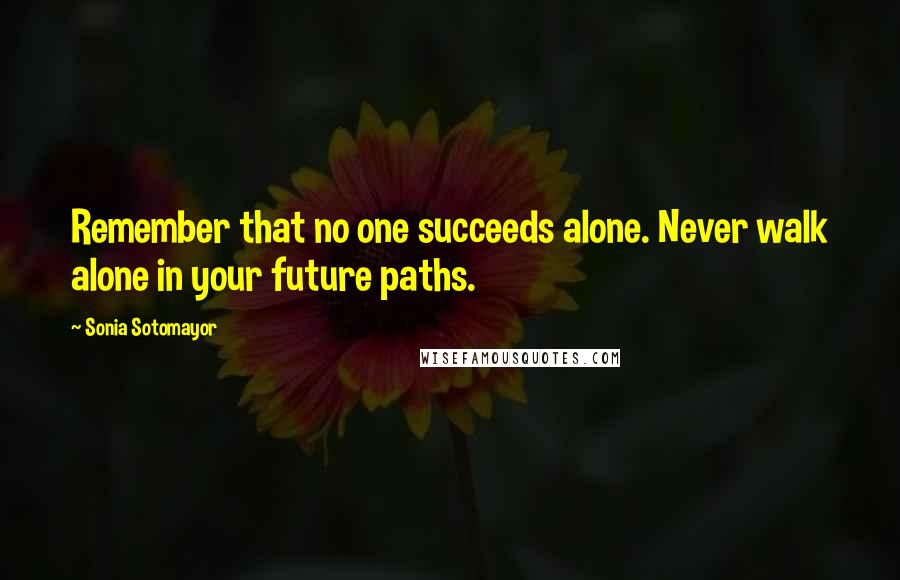 Sonia Sotomayor Quotes: Remember that no one succeeds alone. Never walk alone in your future paths.