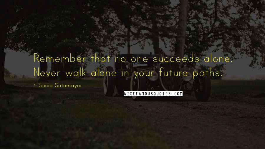 Sonia Sotomayor Quotes: Remember that no one succeeds alone. Never walk alone in your future paths.