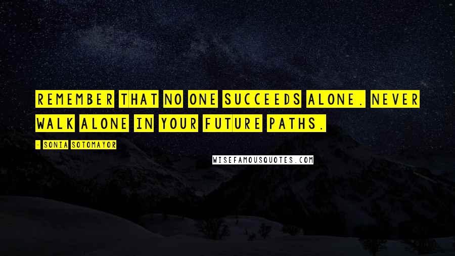 Sonia Sotomayor Quotes: Remember that no one succeeds alone. Never walk alone in your future paths.
