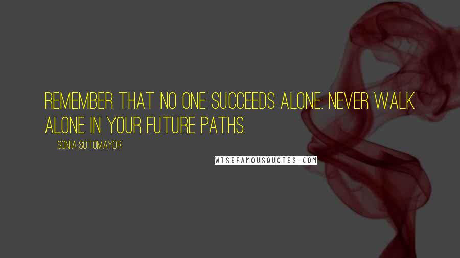 Sonia Sotomayor Quotes: Remember that no one succeeds alone. Never walk alone in your future paths.