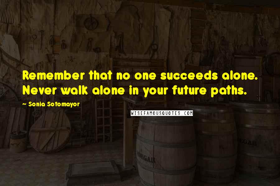 Sonia Sotomayor Quotes: Remember that no one succeeds alone. Never walk alone in your future paths.
