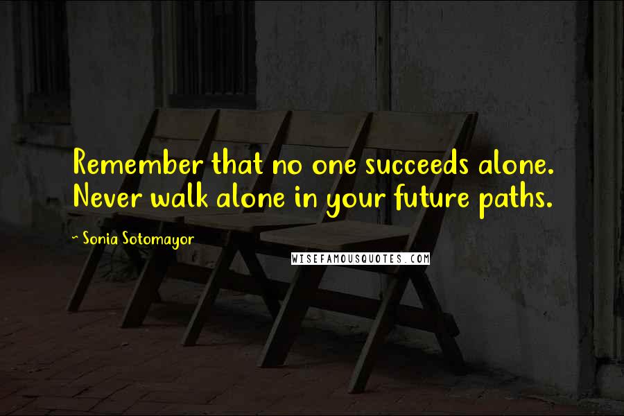 Sonia Sotomayor Quotes: Remember that no one succeeds alone. Never walk alone in your future paths.