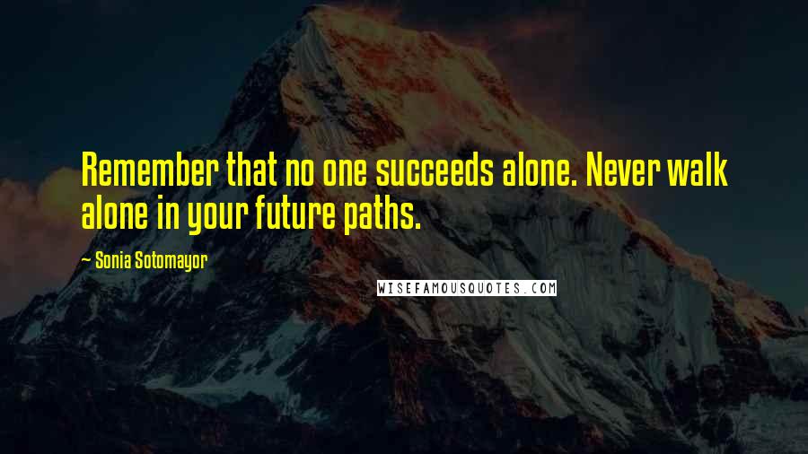Sonia Sotomayor Quotes: Remember that no one succeeds alone. Never walk alone in your future paths.