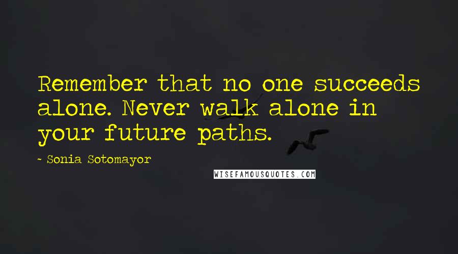 Sonia Sotomayor Quotes: Remember that no one succeeds alone. Never walk alone in your future paths.
