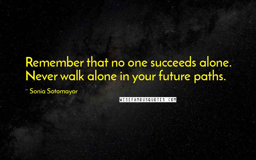 Sonia Sotomayor Quotes: Remember that no one succeeds alone. Never walk alone in your future paths.