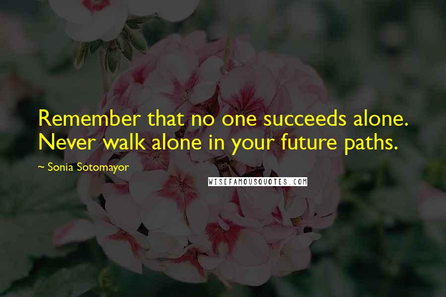 Sonia Sotomayor Quotes: Remember that no one succeeds alone. Never walk alone in your future paths.