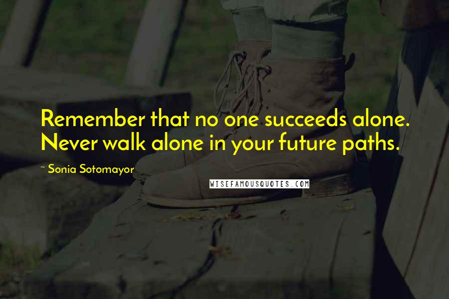 Sonia Sotomayor Quotes: Remember that no one succeeds alone. Never walk alone in your future paths.