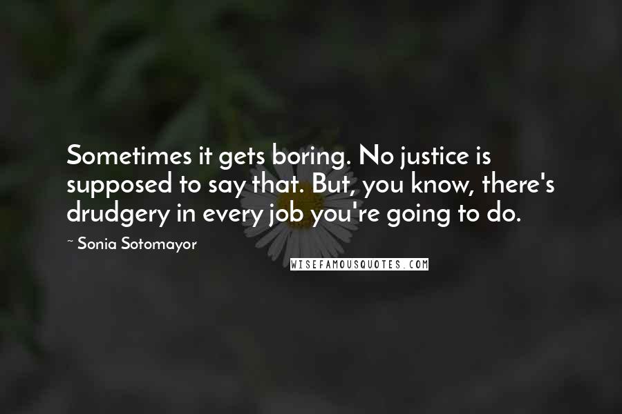 Sonia Sotomayor Quotes: Sometimes it gets boring. No justice is supposed to say that. But, you know, there's drudgery in every job you're going to do.