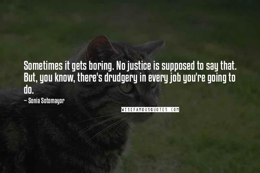 Sonia Sotomayor Quotes: Sometimes it gets boring. No justice is supposed to say that. But, you know, there's drudgery in every job you're going to do.