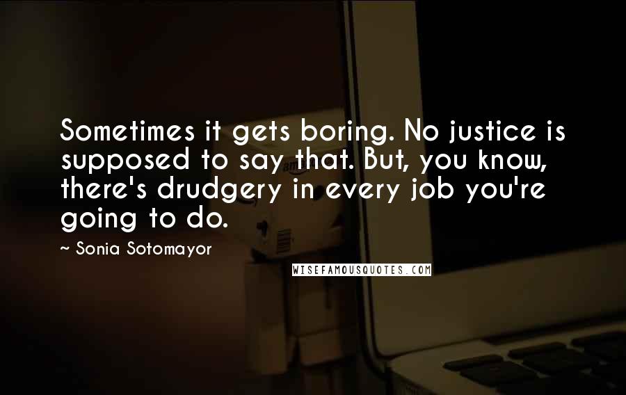 Sonia Sotomayor Quotes: Sometimes it gets boring. No justice is supposed to say that. But, you know, there's drudgery in every job you're going to do.