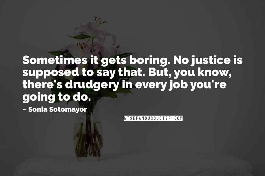 Sonia Sotomayor Quotes: Sometimes it gets boring. No justice is supposed to say that. But, you know, there's drudgery in every job you're going to do.