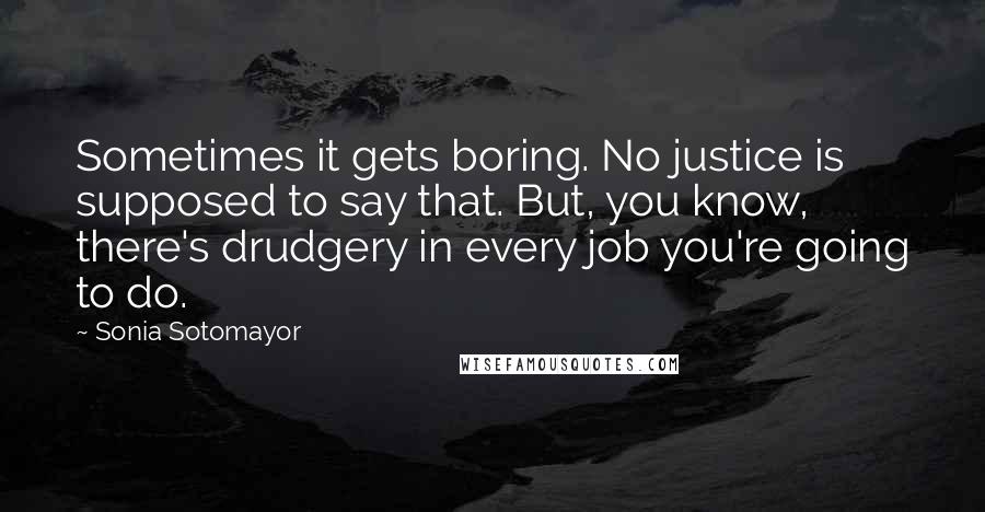 Sonia Sotomayor Quotes: Sometimes it gets boring. No justice is supposed to say that. But, you know, there's drudgery in every job you're going to do.