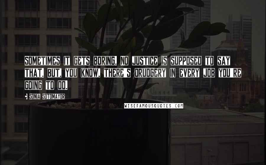 Sonia Sotomayor Quotes: Sometimes it gets boring. No justice is supposed to say that. But, you know, there's drudgery in every job you're going to do.