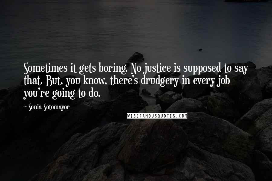 Sonia Sotomayor Quotes: Sometimes it gets boring. No justice is supposed to say that. But, you know, there's drudgery in every job you're going to do.