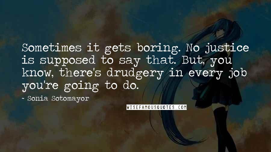 Sonia Sotomayor Quotes: Sometimes it gets boring. No justice is supposed to say that. But, you know, there's drudgery in every job you're going to do.